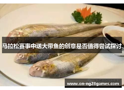 马拉松赛事中送大带鱼的创意是否值得尝试探讨