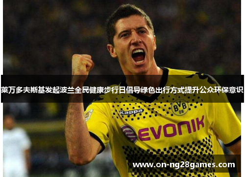 莱万多夫斯基发起波兰全民健康步行日倡导绿色出行方式提升公众环保意识 莱万多夫斯基发起波兰全民健康步行日倡导绿色出行方式提升公众环保意识