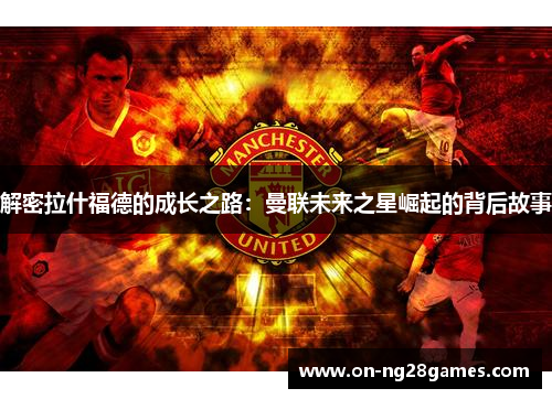 解密拉什福德的成长之路:曼联未来之星崛起的背后故事 解密拉什福德的成长之路:曼联未来之星崛起的背后故事