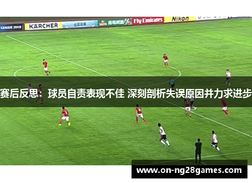 赛后反思:球员自责表现不佳 深刻剖析失误原因并力求进步 赛后反思:球员自责表现不佳 深刻剖析失误原因并力求进步