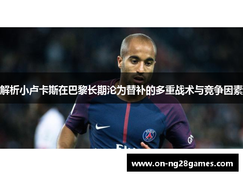 解析小卢卡斯在巴黎长期沦为替补的多重战术与竞争因素