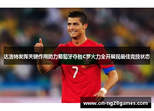 达洛特发挥关键作用助力葡萄牙夺胜C罗火力全开展现最佳竞技状态