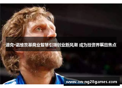 迪克·诺维茨基商业智慧引领创业新风潮 成为投资界瞩目焦点 迪克·诺维茨基商业智慧引领创业新风潮 成为投资界瞩目焦点