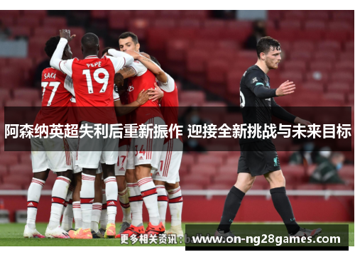 阿森纳英超失利后重新振作 迎接全新挑战与未来目标