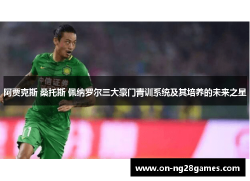 阿贾克斯 桑托斯 佩纳罗尔三大豪门青训系统及其培养的未来之星