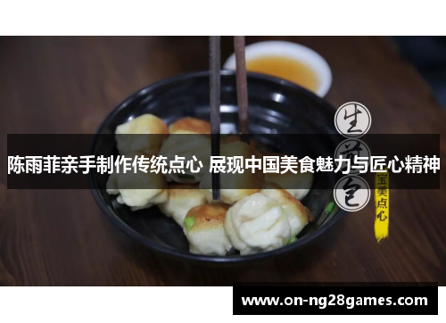 陈雨菲亲手制作传统点心 展现中国美食魅力与匠心精神 陈雨菲亲手制作传统点心 展现中国美食魅力与匠心精神