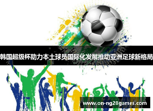韩国超级杯助力本土球员国际化发展推动亚洲足球新格局 韩国超级杯助力本土球员国际化发展推动亚洲足球新格局