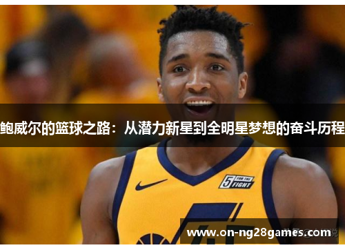 鲍威尔的篮球之路:从潜力新星到全明星梦想的奋斗历程 鲍威尔的篮球之路:从潜力新星到全明星梦想的奋斗历程