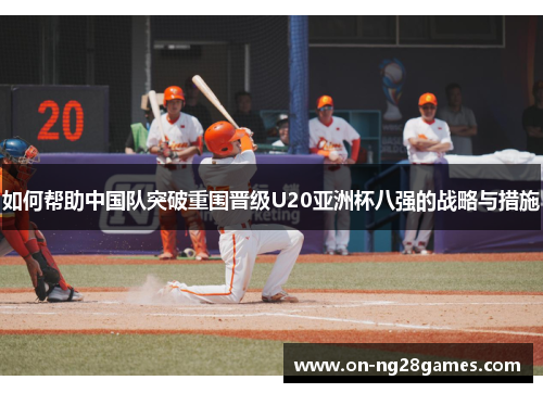 如何帮助中国队突破重围晋级U20亚洲杯八强的战略与措施