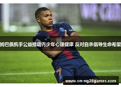 姆巴佩携手公益推动青少年心理健康 反对自杀倡导生命希望