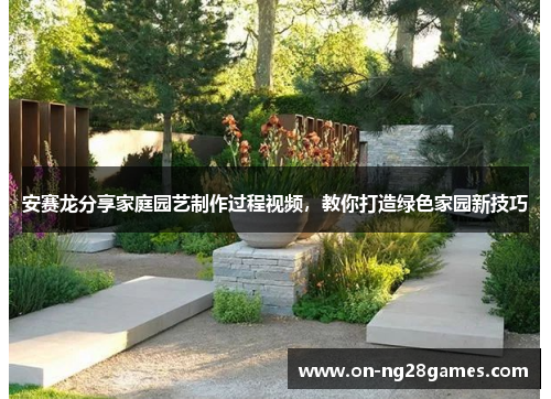 安赛龙分享家庭园艺制作过程视频，教你打造绿色家园新技巧