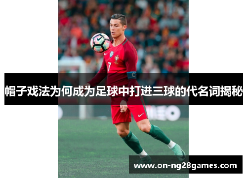 帽子戏法为何成为足球中打进三球的代名词揭秘