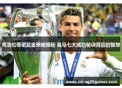 弗洛伦蒂诺奖金策略揭秘 皇马七大成功秘诀背后的智慧