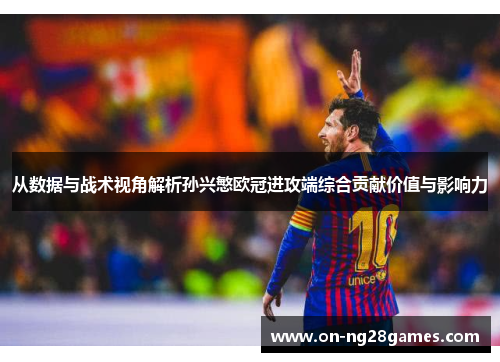 从数据与战术视角解析孙兴慜欧冠进攻端综合贡献价值与影响力