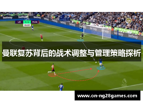 曼联复苏背后的战术调整与管理策略探析
