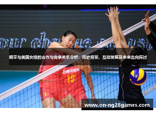 朗平与美国女排的合作与竞争关系分析：历史背景、互动发展及未来走向探讨