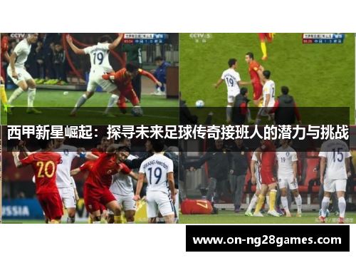西甲新星崛起：探寻未来足球传奇接班人的潜力与挑战